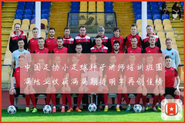 中国足协小足球种子讲师培训班圆满结业收获满满期待明年再创佳绩
