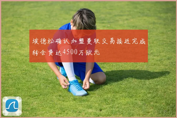 埃德松确认加盟曼联交易接近完成转会费达4500万欧元