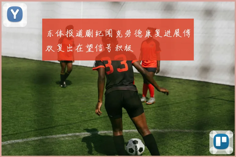 东体报道蒯纪闻克劳德康复进展傅欢复出在望信号积极