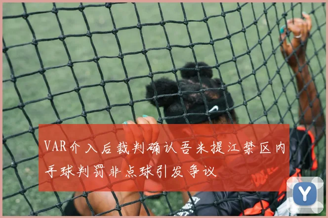 VAR介入后裁判确认吾米提江禁区内手球判罚非点球引发争议
