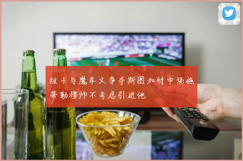 纽卡与魔车文争夺斯图加特中场施蒂勒穆帅不考虑引进他