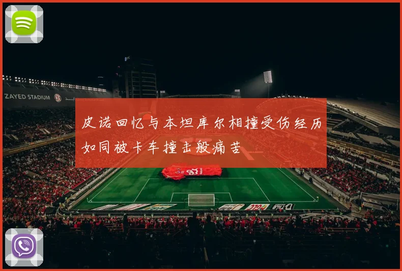 皮诺回忆与本坦库尔相撞受伤经历如同被卡车撞击般痛苦