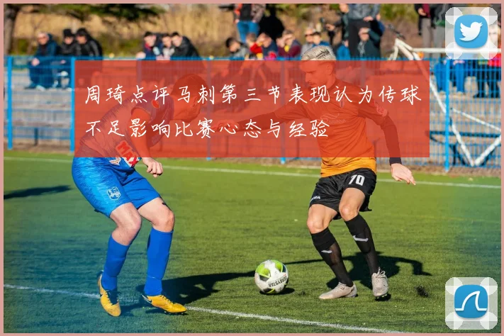 周琦点评马刺第三节表现认为传球不足影响比赛心态与经验