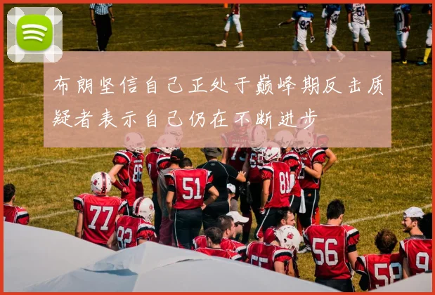 布朗坚信自己正处于巅峰期反击质疑者表示自己仍在不断进步