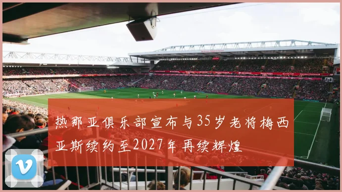 热那亚俱乐部宣布与35岁老将梅西亚斯续约至2027年再续辉煌
