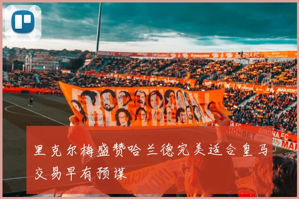里克尔梅盛赞哈兰德完美适合皇马交易早有预谋