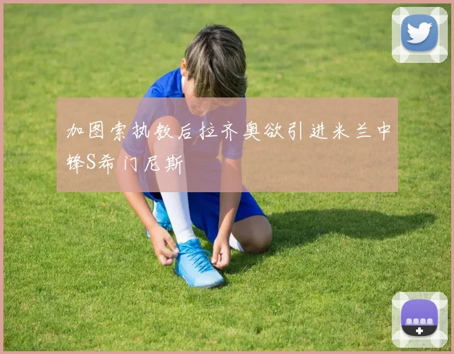 加图索执教后拉齐奥欲引进米兰中锋S希门尼斯