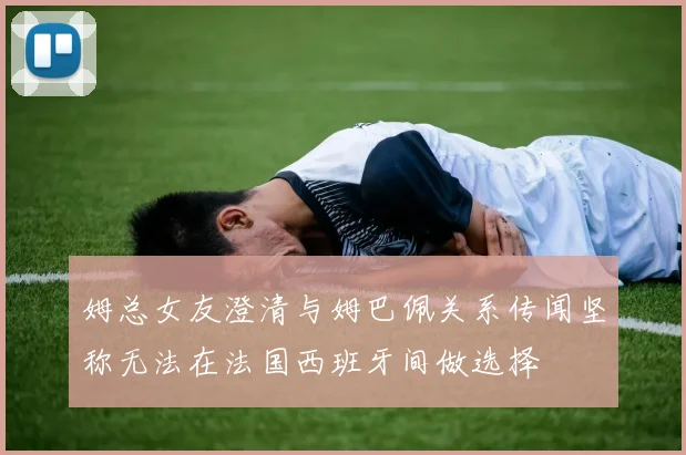姆总女友澄清与姆巴佩关系传闻坚称无法在法国西班牙间做选择